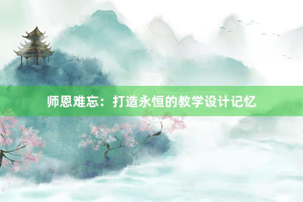 师恩难忘：打造永恒的教学设计记忆