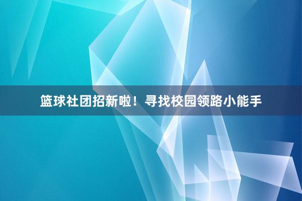 篮球社团招新啦！寻找校园领路小能手