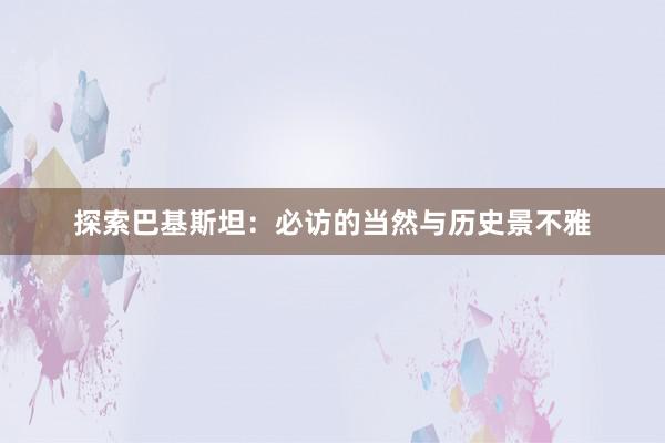 探索巴基斯坦：必访的当然与历史景不雅